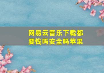 网易云音乐下载都要钱吗安全吗苹果