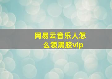 网易云音乐人怎么领黑胶vip