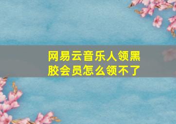 网易云音乐人领黑胶会员怎么领不了