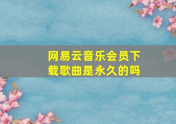 网易云音乐会员下载歌曲是永久的吗