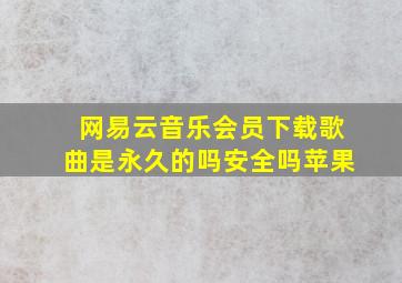 网易云音乐会员下载歌曲是永久的吗安全吗苹果