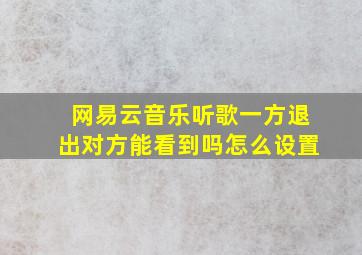 网易云音乐听歌一方退出对方能看到吗怎么设置