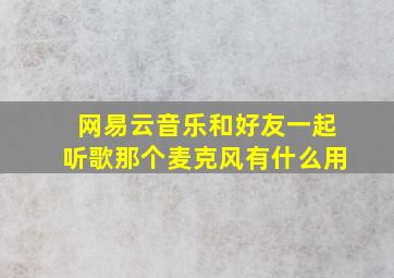 网易云音乐和好友一起听歌那个麦克风有什么用