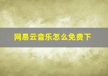 网易云音乐怎么免费下