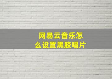 网易云音乐怎么设置黑胶唱片