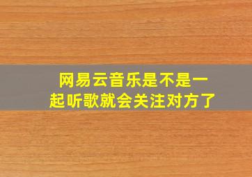 网易云音乐是不是一起听歌就会关注对方了