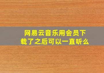 网易云音乐用会员下载了之后可以一直听么