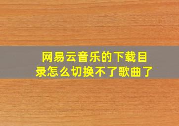 网易云音乐的下载目录怎么切换不了歌曲了