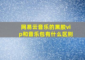 网易云音乐的黑胶vip和音乐包有什么区别