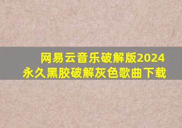 网易云音乐破解版2024永久黑胶破解灰色歌曲下载