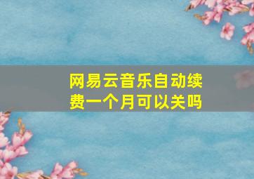 网易云音乐自动续费一个月可以关吗