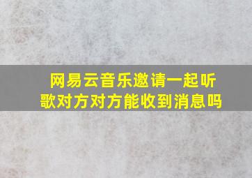 网易云音乐邀请一起听歌对方对方能收到消息吗