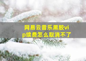 网易云音乐黑胶vip续费怎么取消不了