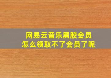 网易云音乐黑胶会员怎么领取不了会员了呢