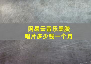 网易云音乐黑胶唱片多少钱一个月