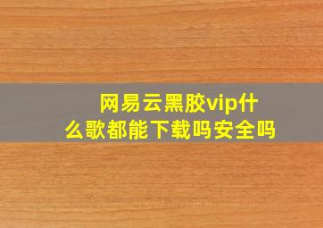 网易云黑胶vip什么歌都能下载吗安全吗