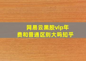 网易云黑胶vip年费和普通区别大吗知乎