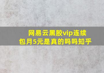 网易云黑胶vip连续包月5元是真的吗吗知乎