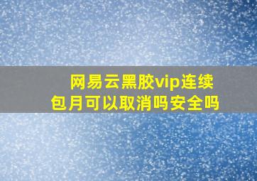 网易云黑胶vip连续包月可以取消吗安全吗