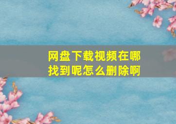 网盘下载视频在哪找到呢怎么删除啊