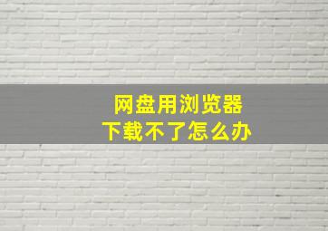 网盘用浏览器下载不了怎么办