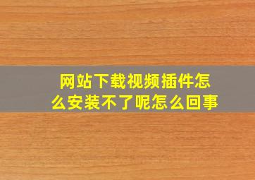 网站下载视频插件怎么安装不了呢怎么回事