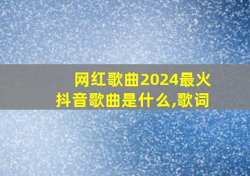 网红歌曲2024最火抖音歌曲是什么,歌词