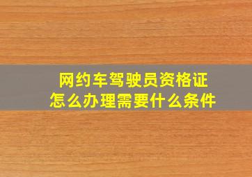 网约车驾驶员资格证怎么办理需要什么条件