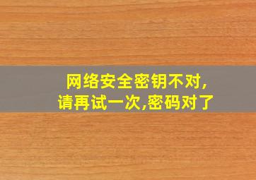 网络安全密钥不对,请再试一次,密码对了