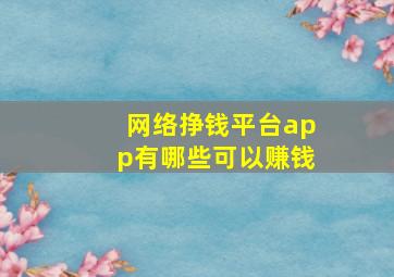 网络挣钱平台app有哪些可以赚钱