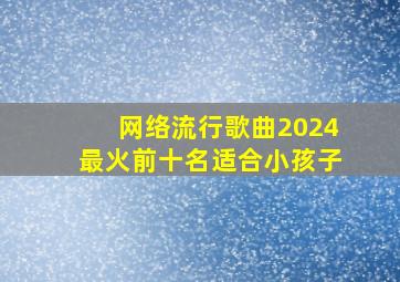 网络流行歌曲2024最火前十名适合小孩子