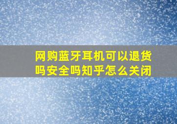 网购蓝牙耳机可以退货吗安全吗知乎怎么关闭