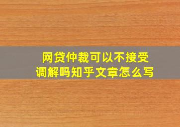 网贷仲裁可以不接受调解吗知乎文章怎么写