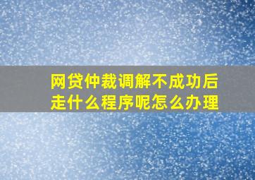 网贷仲裁调解不成功后走什么程序呢怎么办理