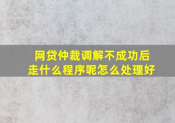 网贷仲裁调解不成功后走什么程序呢怎么处理好