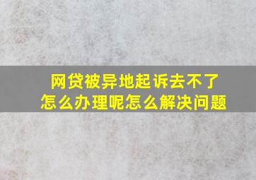 网贷被异地起诉去不了怎么办理呢怎么解决问题