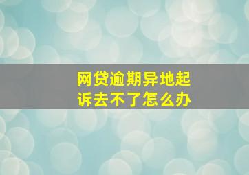 网贷逾期异地起诉去不了怎么办