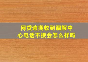 网贷逾期收到调解中心电话不接会怎么样吗