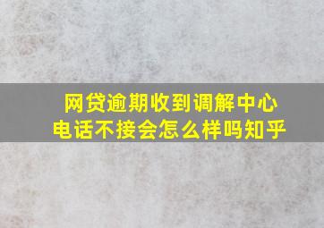 网贷逾期收到调解中心电话不接会怎么样吗知乎