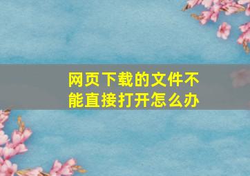 网页下载的文件不能直接打开怎么办