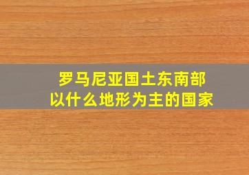 罗马尼亚国土东南部以什么地形为主的国家