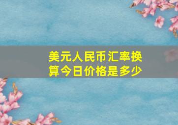 美元人民币汇率换算今日价格是多少