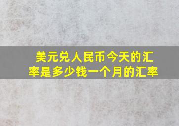 美元兑人民币今天的汇率是多少钱一个月的汇率