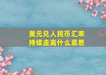 美元兑人民币汇率持续走高什么意思