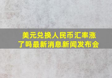 美元兑换人民币汇率涨了吗最新消息新闻发布会