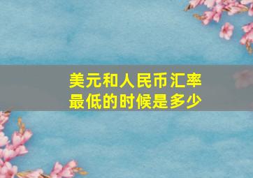 美元和人民币汇率最低的时候是多少