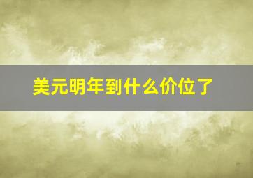 美元明年到什么价位了