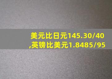 美元比日元145.30/40,英镑比美元1.8485/95