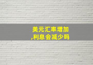 美元汇率增加,利息会减少吗