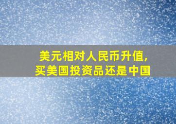 美元相对人民币升值,买美国投资品还是中国